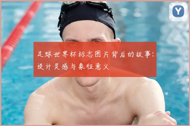 足球世界杯标志图片背后的故事：设计灵感与象征意义