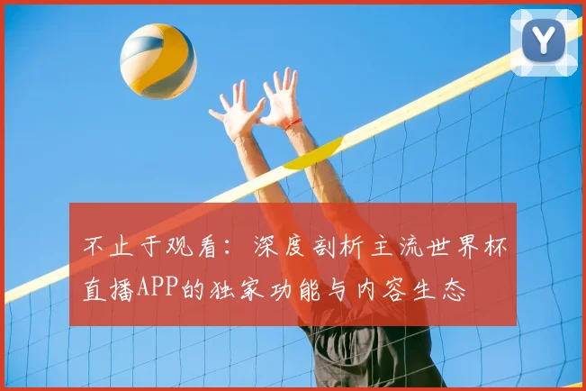不止于观看:深度剖析主流世界杯直播APP的独家功能与内容生态