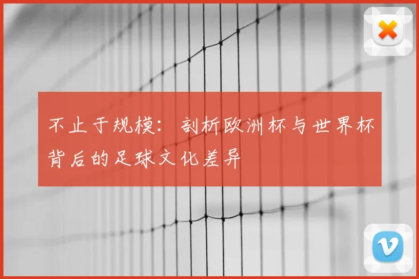不止于规模：剖析欧洲杯与世界杯背后的足球文化差异