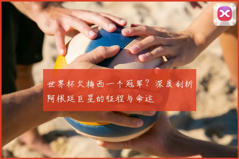 世界杯欠梅西一个冠军?深度剖析阿根廷巨星的征程与命运