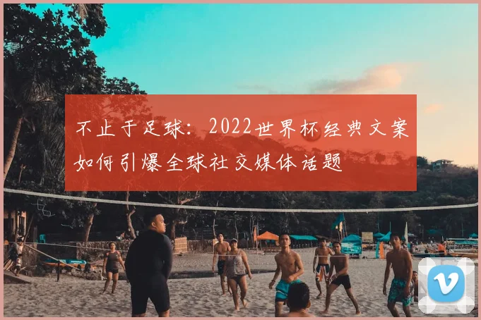 不止于足球：2022世界杯经典文案如何引爆全球社交媒体话题