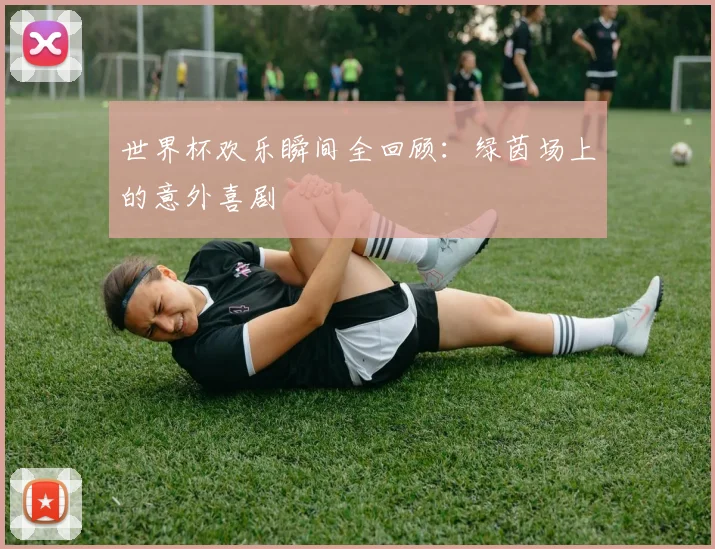 世界杯欢乐瞬间全回顾：绿茵场上的意外喜剧