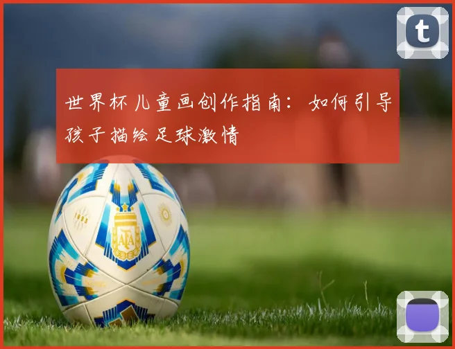世界杯儿童画创作指南:如何引导孩子描绘足球激情