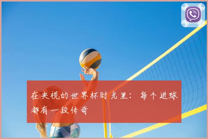 在央视的世界杯时光里:每个进球都有一段传奇