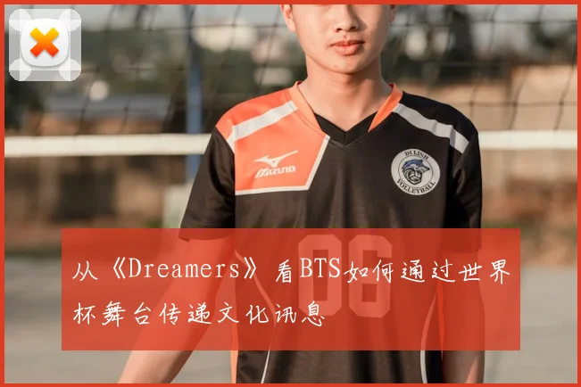 从《Dreamers》看BTS如何通过世界杯舞台传递文化讯息