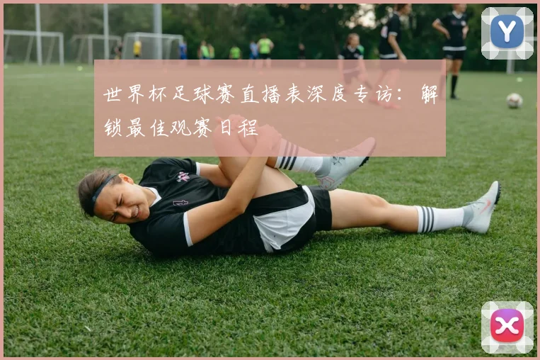 世界杯足球赛直播表深度专访：解锁最佳观赛日程