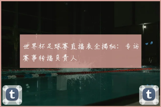 世界杯足球赛直播表全揭秘:专访赛事转播负责人