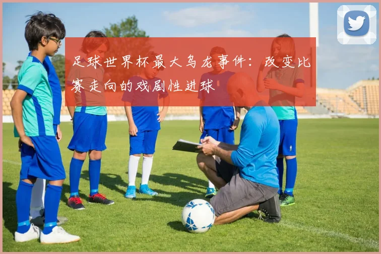 足球世界杯最大乌龙事件:改变比赛走向的戏剧性进球
