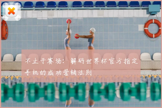 不止于赛场：解码世界杯官方指定手机的成功营销法则