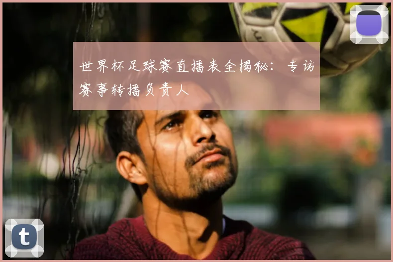 世界杯足球赛直播表全揭秘：专访赛事转播负责人