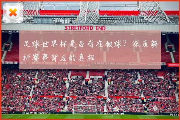 足球世界杯是否存在假球?深度解析赛事背后的真相
