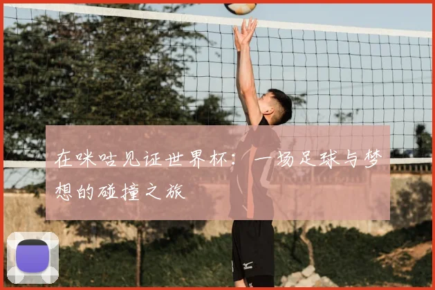 在咪咕见证世界杯:一场足球与梦想的碰撞之旅