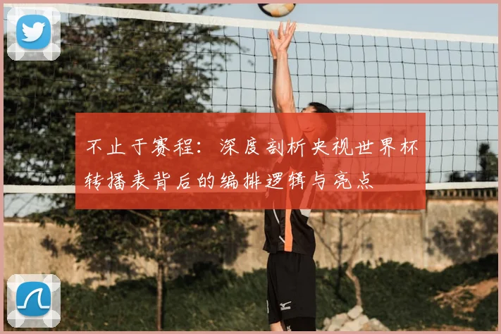 不止于赛程:深度剖析央视世界杯转播表背后的编排逻辑与亮点
