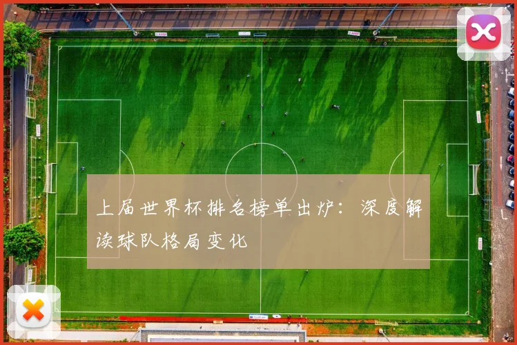 上届世界杯排名榜单出炉：深度解读球队格局变化