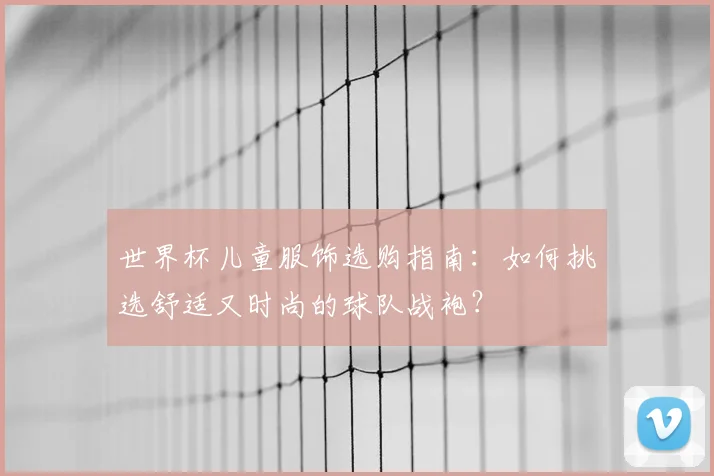 世界杯儿童服饰选购指南:如何挑选舒适又时尚的球队战袍?
