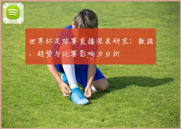 世界杯足球赛直播深度研究：数据、趋势与比赛影响力分析