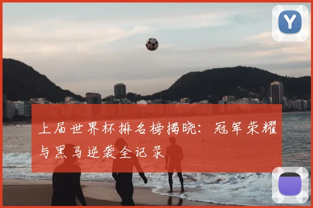 上届世界杯排名榜揭晓：冠军荣耀与黑马逆袭全记录