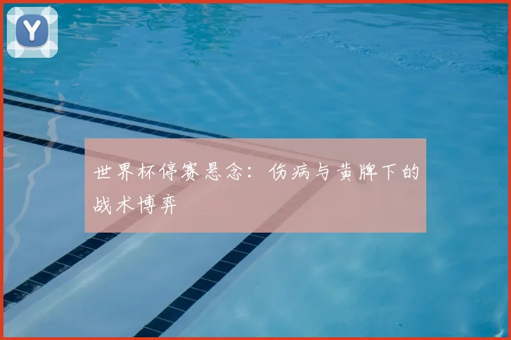 世界杯停赛悬念：伤病与黄牌下的战术博弈