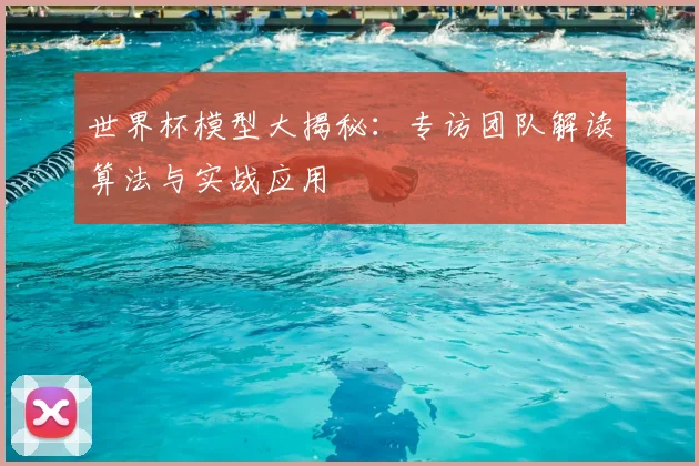世界杯模型大揭秘：专访团队解读算法与实战应用