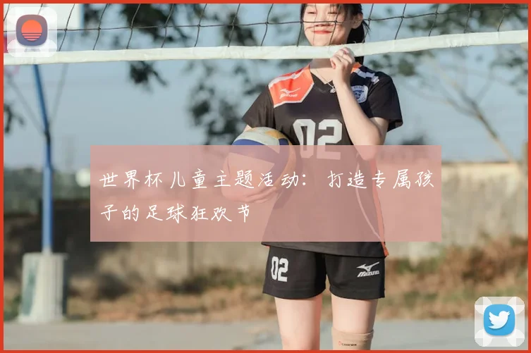 世界杯儿童主题活动:打造专属孩子的足球狂欢节
