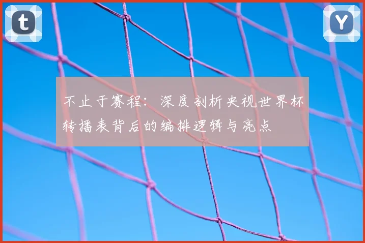 不止于赛程：深度剖析央视世界杯转播表背后的编排逻辑与亮点