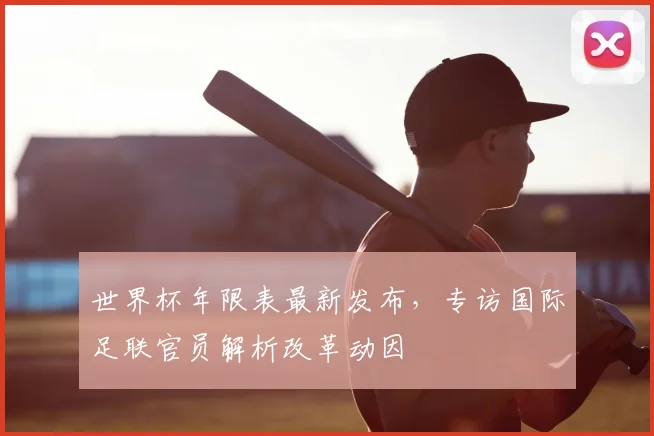 世界杯年限表最新发布，专访国际足联官员解析改革动因