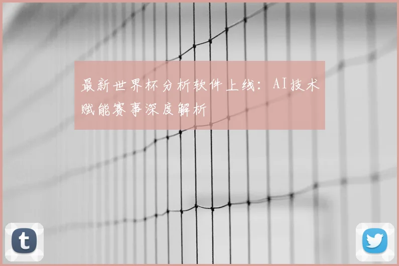 最新世界杯分析软件上线:AI技术赋能赛事深度解析