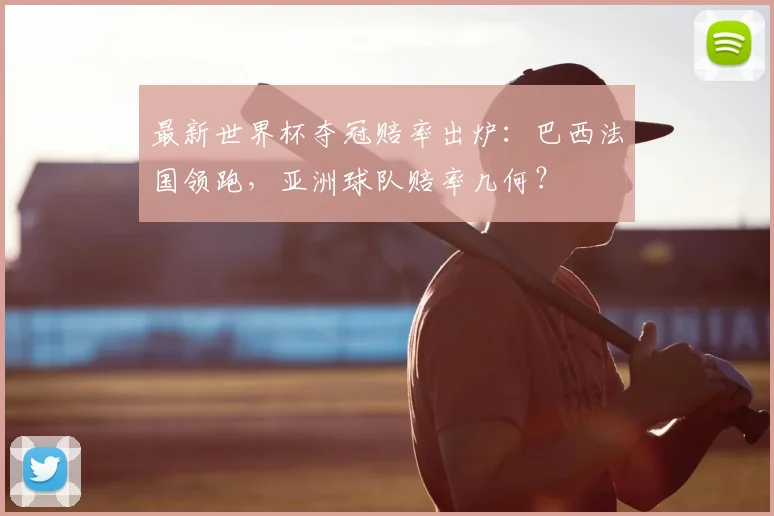 最新世界杯夺冠赔率出炉：巴西法国领跑，亚洲球队赔率几何？