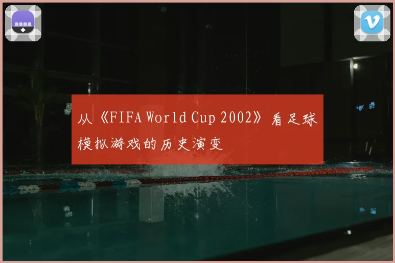 从《FIFA World Cup 2002》看足球模拟游戏的历史演变