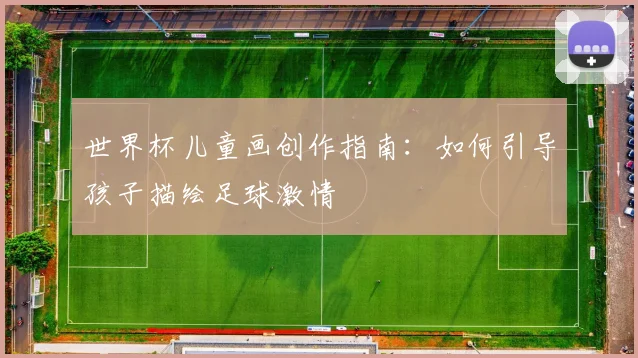 世界杯儿童画创作指南：如何引导孩子描绘足球激情