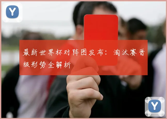最新世界杯对阵图发布:淘汰赛晋级形势全解析