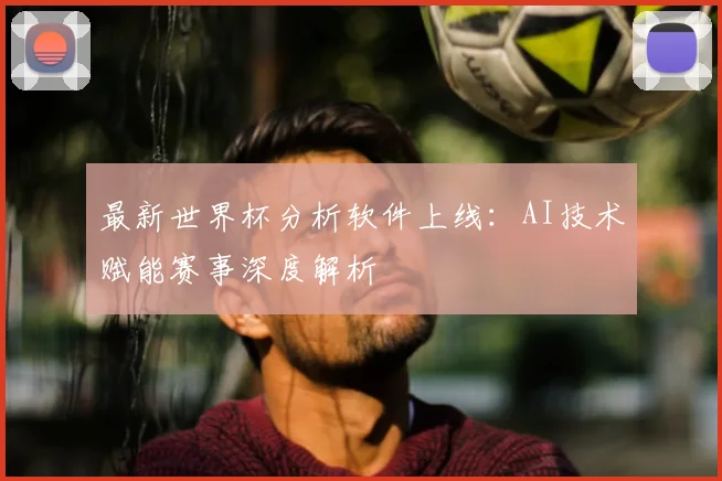 最新世界杯分析软件上线:AI技术赋能赛事深度解析