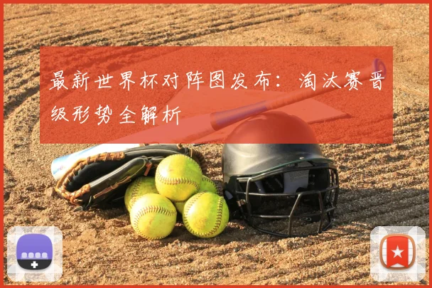最新世界杯对阵图发布：淘汰赛晋级形势全解析