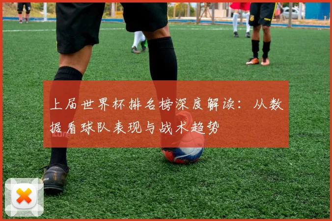 上届世界杯排名榜深度解读:从数据看球队表现与战术趋势