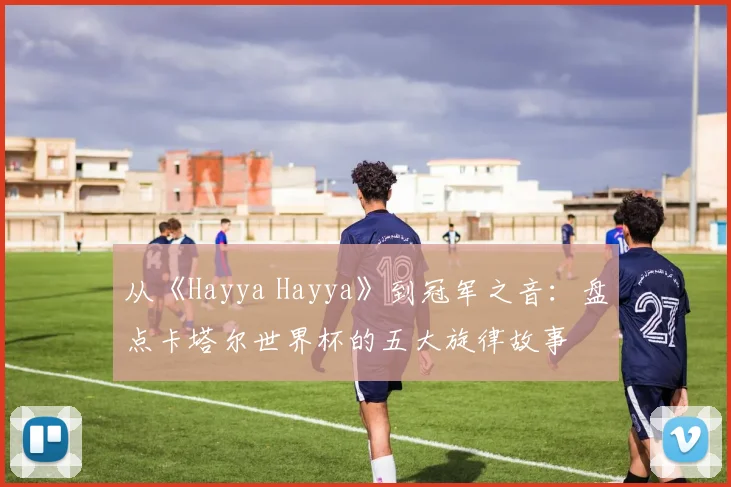 从《Hayya Hayya》到冠军之音：盘点卡塔尔世界杯的五大旋律故事