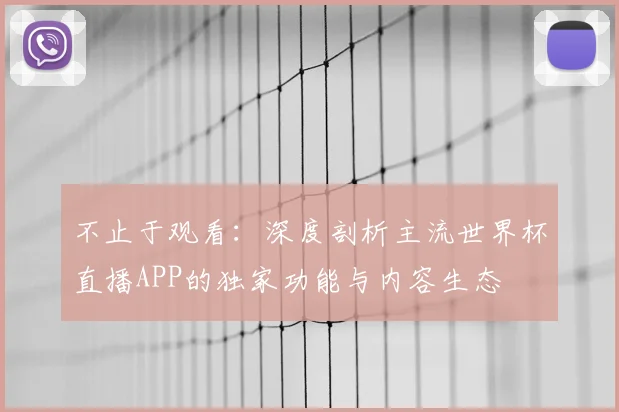 不止于观看：深度剖析主流世界杯直播APP的独家功能与内容生态