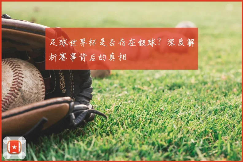 足球世界杯是否存在假球？深度解析赛事背后的真相