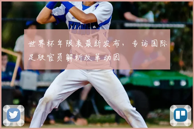 世界杯年限表最新发布，专访国际足联官员解析改革动因